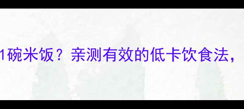 图片 🌟310千卡≈1碗米饭？亲测有效的低卡饮食法，女生必看！1