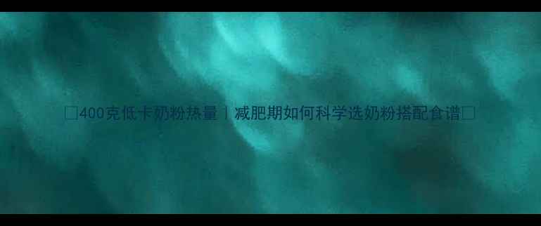图片 🌟400克低卡奶粉热量｜减肥期如何科学选奶粉搭配食谱🌟