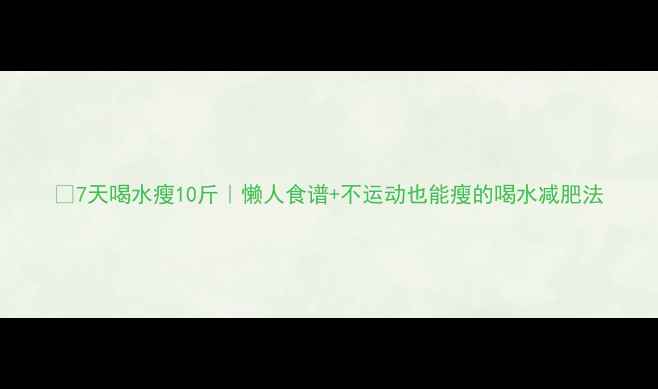 图片 🌟7天喝水瘦10斤｜懒人食谱+不运动也能瘦的喝水减肥法