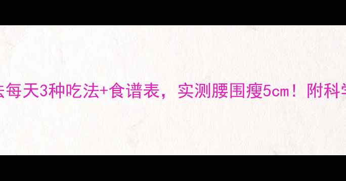 图片 🌟7天猕猴桃燃脂法每天3种吃法+食谱表，实测腰围瘦5cm！附科学原理和避坑指南1