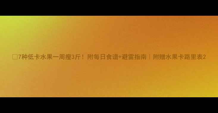 图片 🌟7种低卡水果一周瘦3斤！附每日食谱+避雷指南｜附赠水果卡路里表2