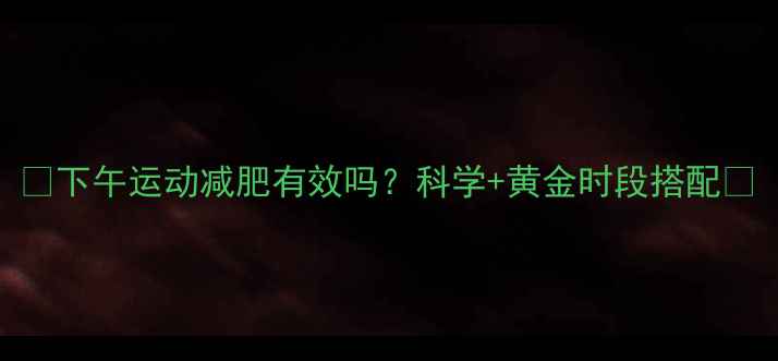 图片 🌟下午运动减肥有效吗？科学+黄金时段搭配🌟