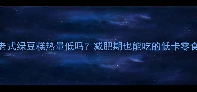 图片 🌟东北老式绿豆糕热量低吗？减肥期也能吃的低卡零食攻略💡