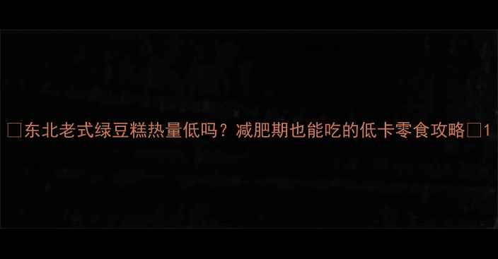 图片 🌟东北老式绿豆糕热量低吗？减肥期也能吃的低卡零食攻略💡1