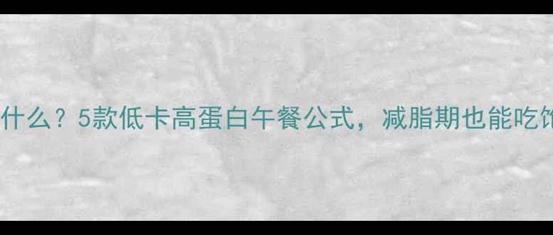 图片 🌟中午吃什么？5款低卡高蛋白午餐公式，减脂期也能吃饱不饿！1