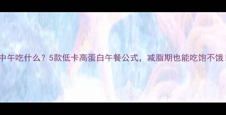图片 🌟中午吃什么？5款低卡高蛋白午餐公式，减脂期也能吃饱不饿！2