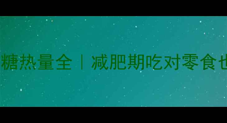 图片 🌟低卡核桃糖热量全｜减肥期吃对零食也能瘦5斤！