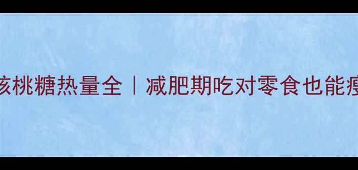 图片 🌟低卡核桃糖热量全｜减肥期吃对零食也能瘦5斤！1