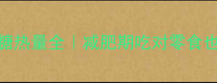图片 🌟低卡核桃糖热量全｜减肥期吃对零食也能瘦5斤！2