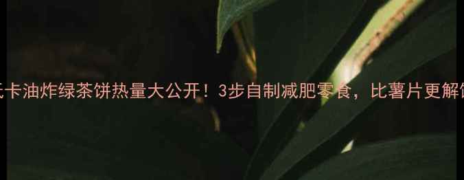 图片 🌟低卡油炸绿茶饼热量大公开！3步自制减肥零食，比薯片更解馋🌟