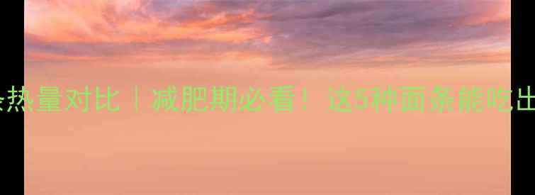 图片 🌟低卡面条热量对比｜减肥期必看！这5种面条能吃出马甲线🍜1