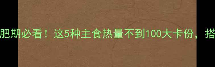 图片 🌟低热量主食推荐减肥期必看！这5种主食热量不到100大卡份，搭配吃出健康瘦肚肚💪