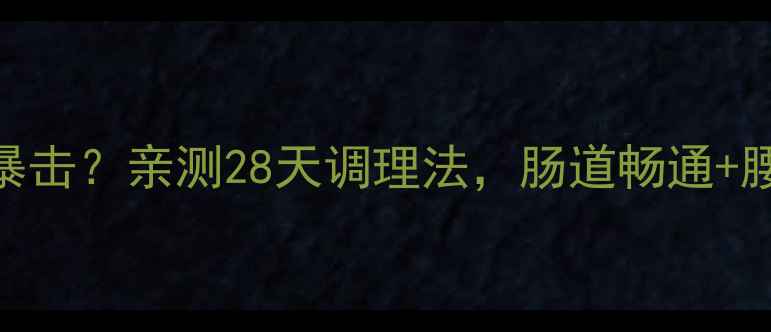图片 🌟便秘+肥胖双击暴击？亲测28天调理法，肠道畅通+腰围暴减15cm！💡2
