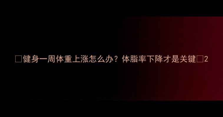 图片 🌟健身一周体重上涨怎么办？体脂率下降才是关键✨2