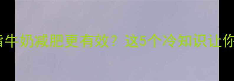 图片 🌟健身后喝脱脂牛奶减肥更有效？这5个冷知识让你瘦得更快！💪2