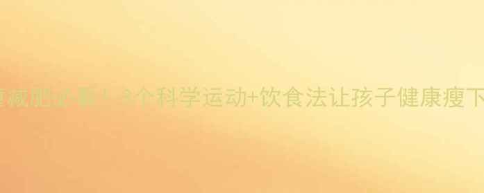 图片 🌟儿童减肥必看！3个科学运动+饮食法让孩子健康瘦下来🔥2