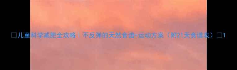 图片 🌟儿童科学减肥全攻略｜不反弹的天然食谱+运动方案（附21天食谱表）✨1