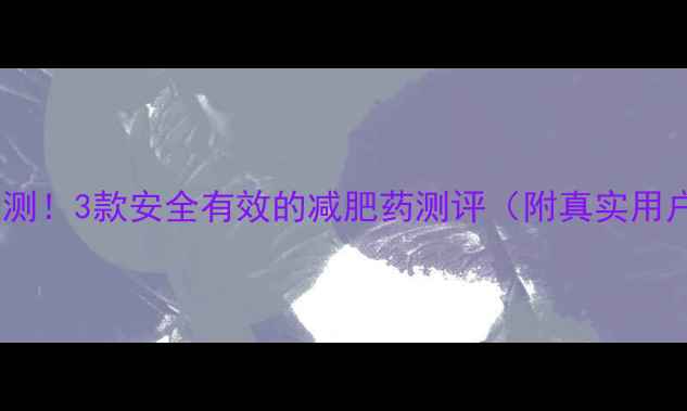 图片 🌟全网实测！3款安全有效的减肥药测评（附真实用户反馈）1