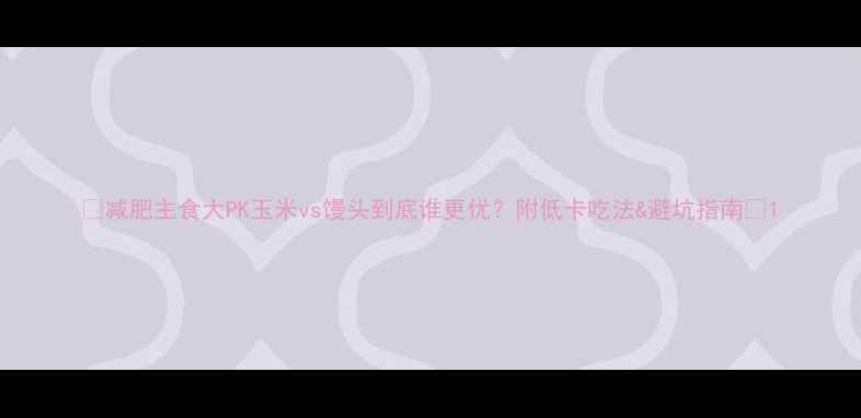 图片 🌟减肥主食大PK玉米vs馒头到底谁更优？附低卡吃法&避坑指南✨1