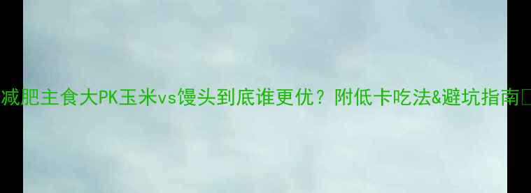 图片 🌟减肥主食大PK玉米vs馒头到底谁更优？附低卡吃法&避坑指南✨2