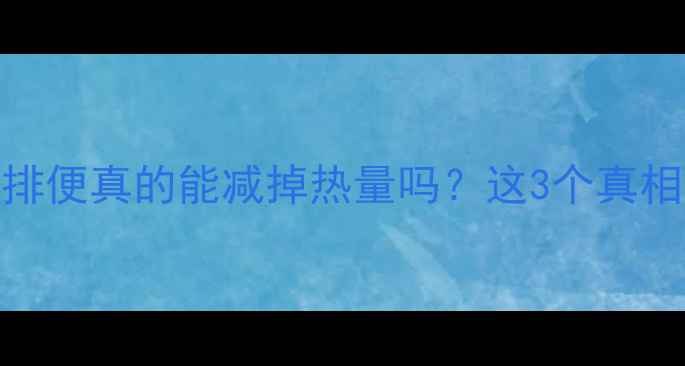 图片 🌟减肥人士必看！排便真的能减掉热量吗？这3个真相让你瘦得更高效🌟