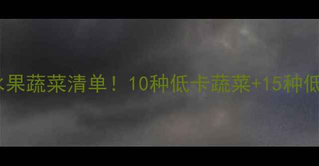 图片 🌟减肥必吃低卡高纤维水果蔬菜清单！10种低卡蔬菜+15种低糖水果，吃出小蛮腰🌿1