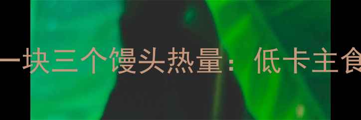 图片 🌟减肥必看！一块三个馒头热量：低卡主食的隐藏优势🌟