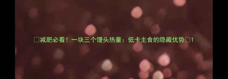 图片 🌟减肥必看！一块三个馒头热量：低卡主食的隐藏优势🌟1