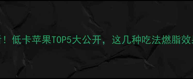 图片 🌟减肥必看！低卡苹果TOP5大公开，这几种吃法燃脂效果翻倍！🍎