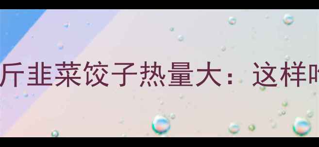 图片 🌟减肥必看！半斤韭菜饺子热量大：这样吃不胖还饱腹🌟1