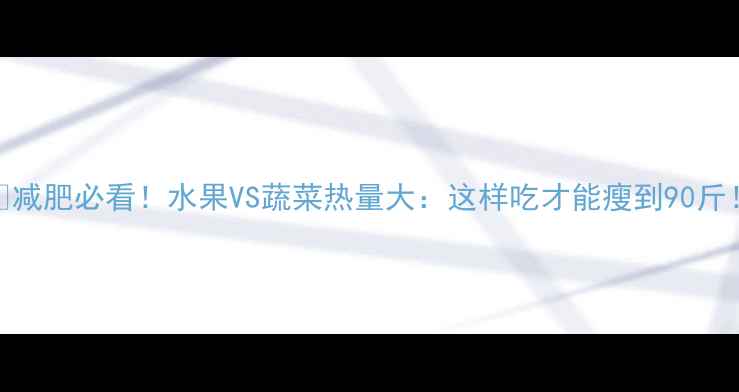 图片 🌟减肥必看！水果VS蔬菜热量大：这样吃才能瘦到90斤！