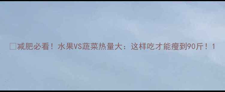 图片 🌟减肥必看！水果VS蔬菜热量大：这样吃才能瘦到90斤！1