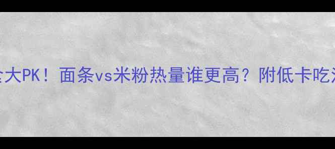 图片 🌟减肥期主食大PK！面条vs米粉热量谁更高？附低卡吃法+避坑指南1