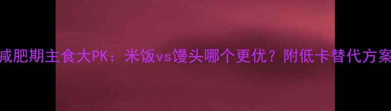 图片 🌟减肥期主食大PK：米饭vs馒头哪个更优？附低卡替代方案🌟