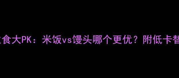 图片 🌟减肥期主食大PK：米饭vs馒头哪个更优？附低卡替代方案🌟2