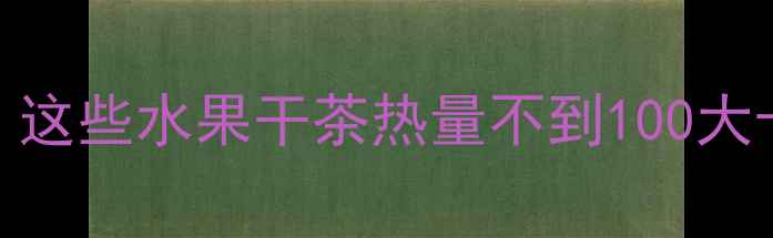 图片 🌟减肥期也能狂炫！这些水果干茶热量不到100大卡份，附避坑指南🌟