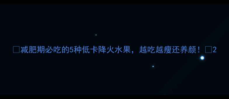 图片 🌟减肥期必吃的5种低卡降火水果，越吃越瘦还养颜！🌟2