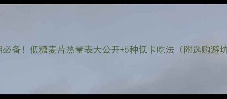 图片 🌟减肥期必备！低糖麦片热量表大公开+5种低卡吃法（附选购避坑指南）1