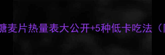 图片 🌟减肥期必备！低糖麦片热量表大公开+5种低卡吃法（附选购避坑指南）2
