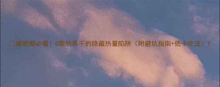 图片 🌟减肥期必看！0脂肪果干的隐藏热量陷阱（附避坑指南+低卡吃法）1