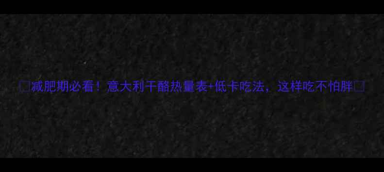 图片 🌟减肥期必看！意大利干酪热量表+低卡吃法，这样吃不怕胖🔥