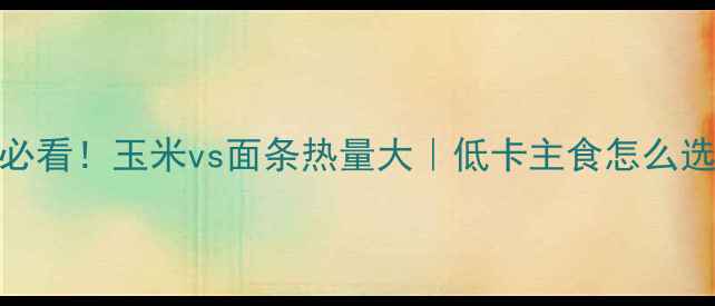 图片 🌟减肥期必看！玉米vs面条热量大｜低卡主食怎么选更科学🌟