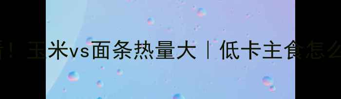 图片 🌟减肥期必看！玉米vs面条热量大｜低卡主食怎么选更科学🌟2
