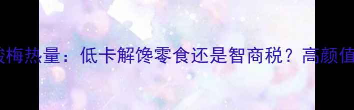 图片 🌟减肥期间必看！酸梅热量：低卡解馋零食还是智商税？高颜值酸梅的正确吃法🌟1