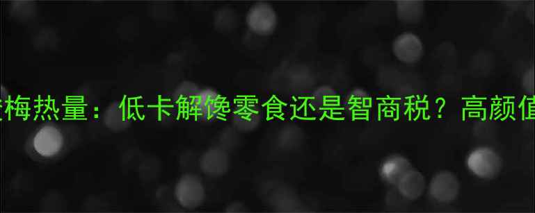 图片 🌟减肥期间必看！酸梅热量：低卡解馋零食还是智商税？高颜值酸梅的正确吃法🌟2