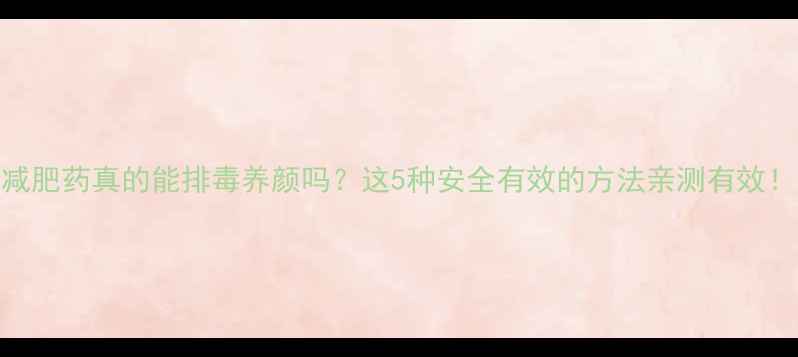 图片 🌟减肥药真的能排毒养颜吗？这5种安全有效的方法亲测有效！🌟