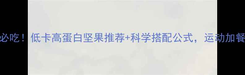 图片 🌟减肥运动后必吃！低卡高蛋白坚果推荐+科学搭配公式，运动加餐不踩雷指南🌟