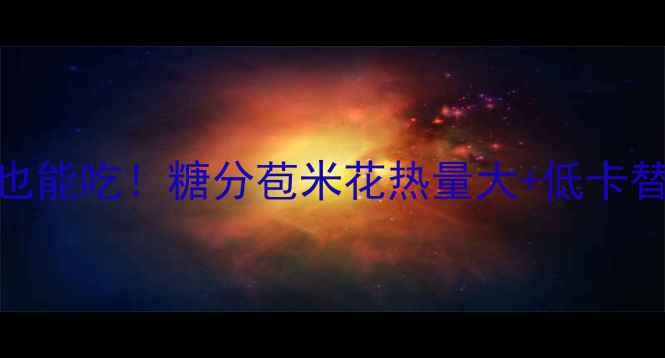 图片 🌟减脂期也能吃！糖分苞米花热量大+低卡替代攻略🌟