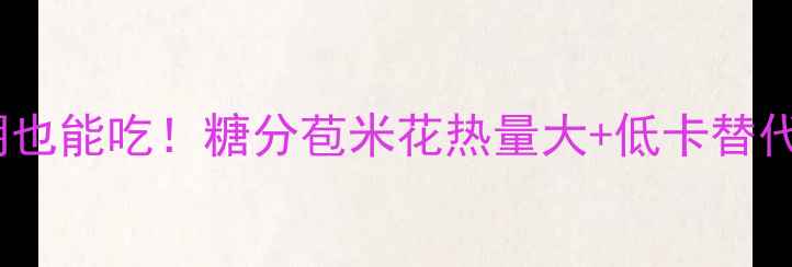 图片 🌟减脂期也能吃！糖分苞米花热量大+低卡替代攻略🌟1