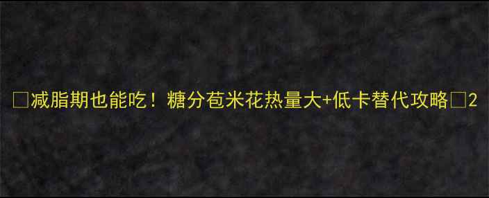 图片 🌟减脂期也能吃！糖分苞米花热量大+低卡替代攻略🌟2